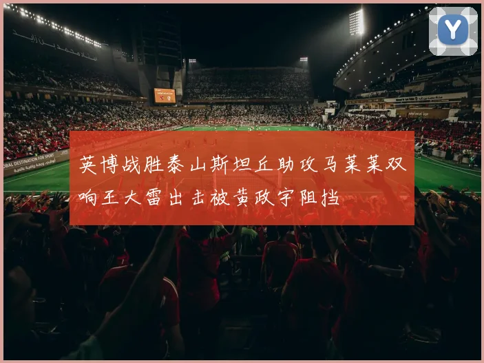 英博战胜泰山斯坦丘助攻马莱莱双响王大雷出击被黄政宇阻挡