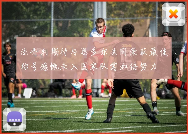 法乔利期待与恩多尔共同荣获最佳称号感慨未入国家队需加倍努力