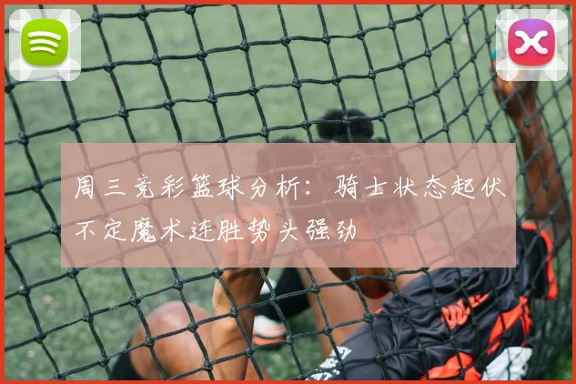 周三竞彩篮球分析：骑士状态起伏不定魔术连胜势头强劲