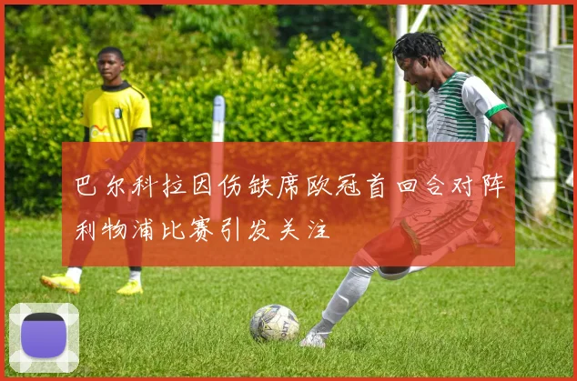 巴尔科拉因伤缺席欧冠首回合对阵利物浦比赛引发关注