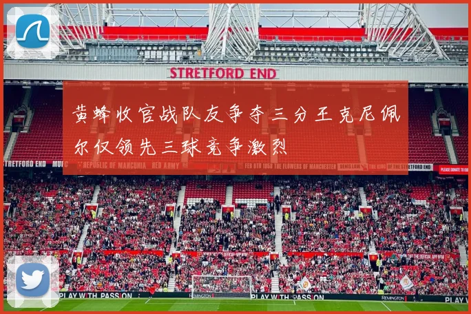 黄蜂收官战队友争夺三分王克尼佩尔仅领先三球竞争激烈