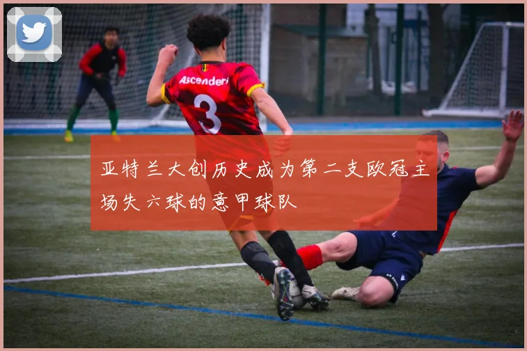 亚特兰大创历史成为第二支欧冠主场失六球的意甲球队