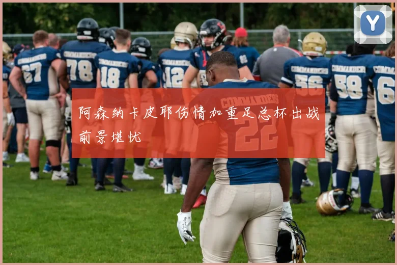 阿森纳卡皮耶伤情加重足总杯出战前景堪忧