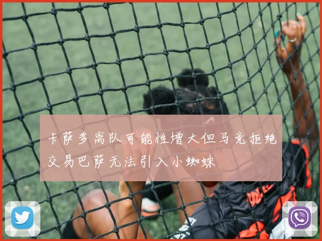 卡萨多离队可能性增大但马竞拒绝交易巴萨无法引入小蜘蛛