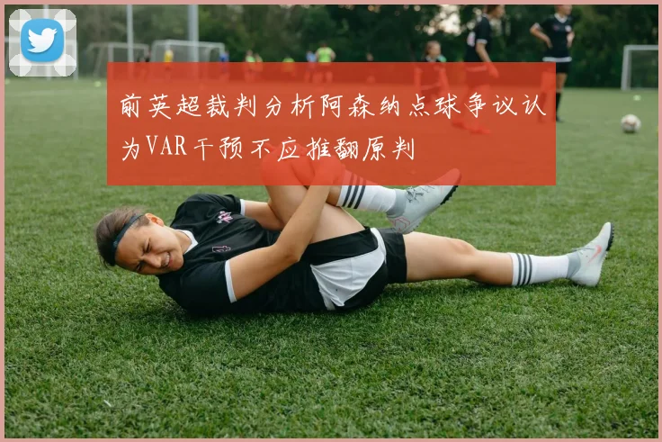 前英超裁判分析阿森纳点球争议认为VAR干预不应推翻原判