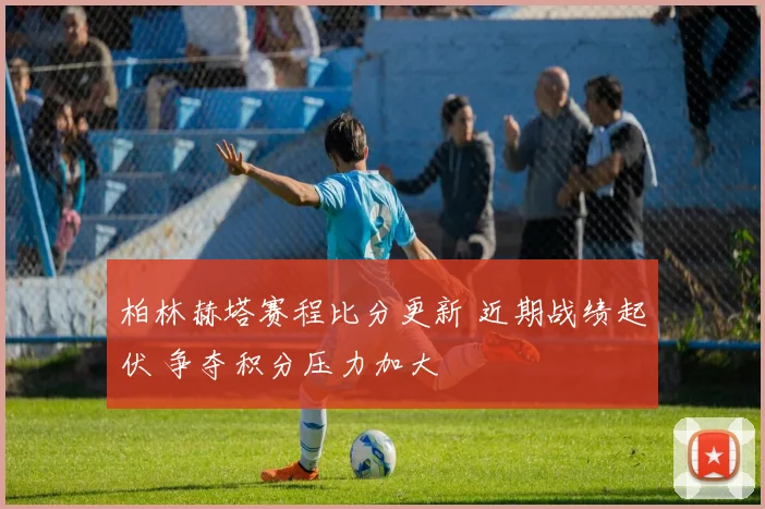 柏林赫塔赛程比分更新 近期战绩起伏 争夺积分压力加大