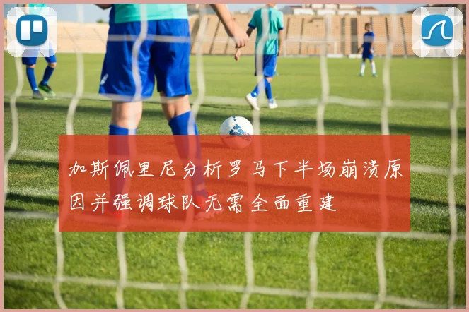 加斯佩里尼分析罗马下半场崩溃原因并强调球队无需全面重建