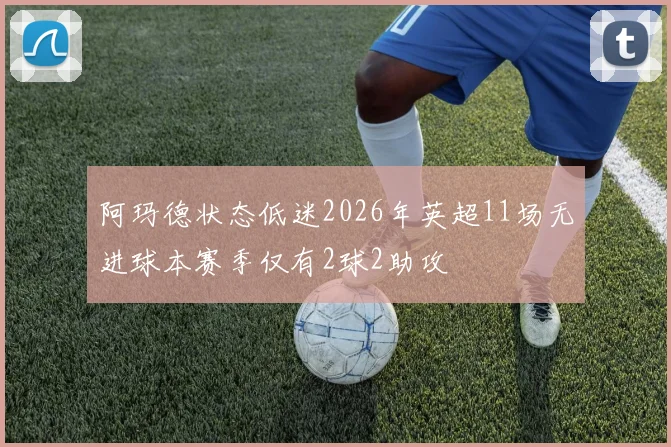 阿玛德状态低迷2026年英超11场无进球本赛季仅有2球2助攻