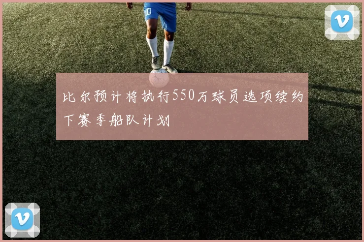 比尔预计将执行550万球员选项续约下赛季船队计划
