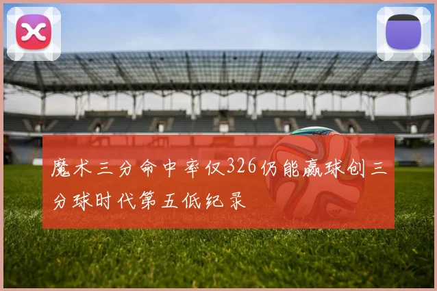 魔术三分命中率仅326仍能赢球创三分球时代第五低纪录