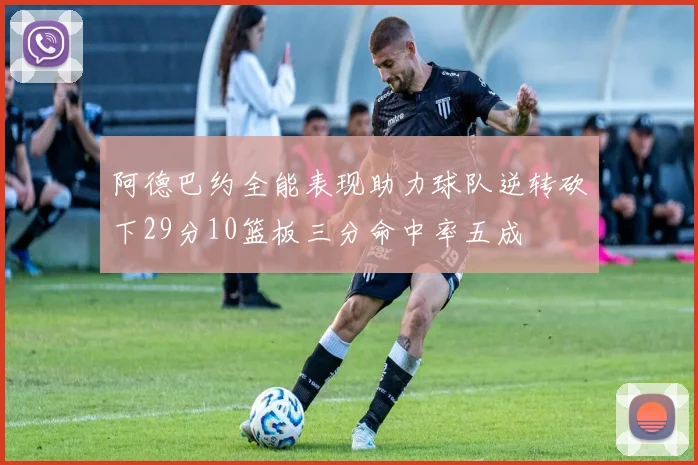 阿德巴约全能表现助力球队逆转砍下29分10篮板三分命中率五成
