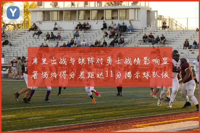 库里出战与缺阵对勇士战绩影响显著场均得分差距达11分揭示球队依赖性