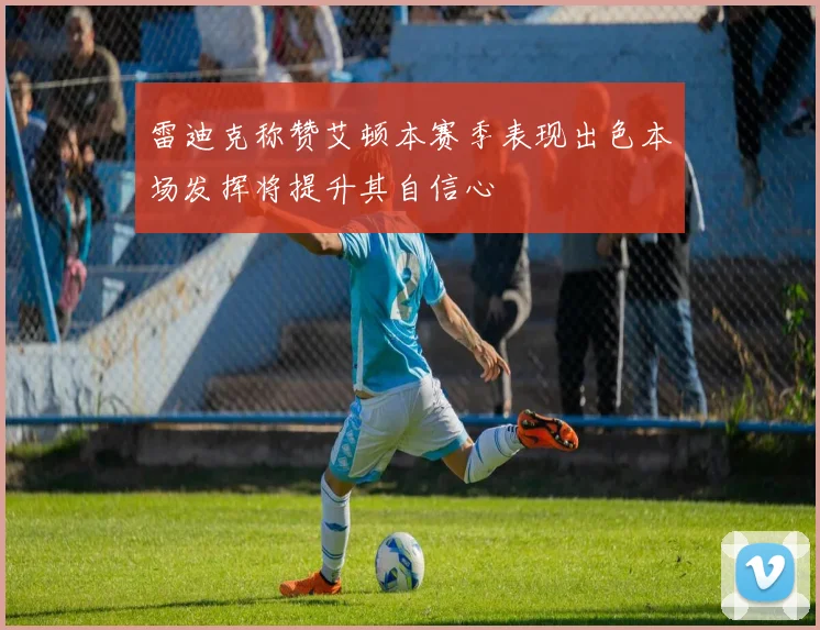 雷迪克称赞艾顿本赛季表现出色本场发挥将提升其自信心