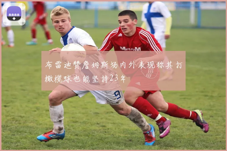 布雷迪赞詹姆斯场内外表现称其打橄榄球也能坚持23年