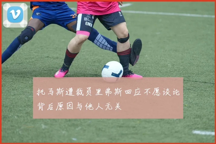 托马斯遭裁员里弗斯回应不愿谈论背后原因与他人无关