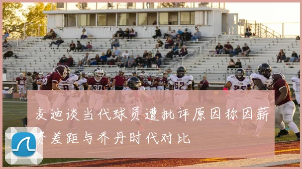 麦迪谈当代球员遭批评原因称因薪资差距与乔丹时代对比