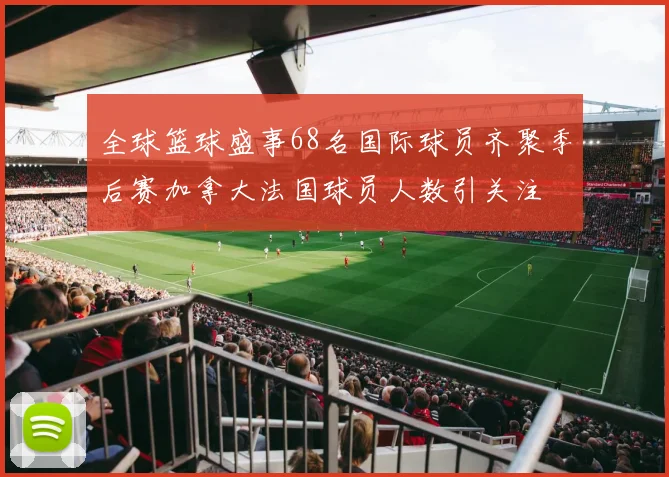 全球篮球盛事68名国际球员齐聚季后赛加拿大法国球员人数引关注