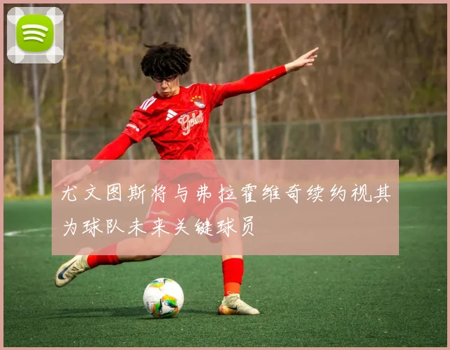 尤文图斯将与弗拉霍维奇续约视其为球队未来关键球员