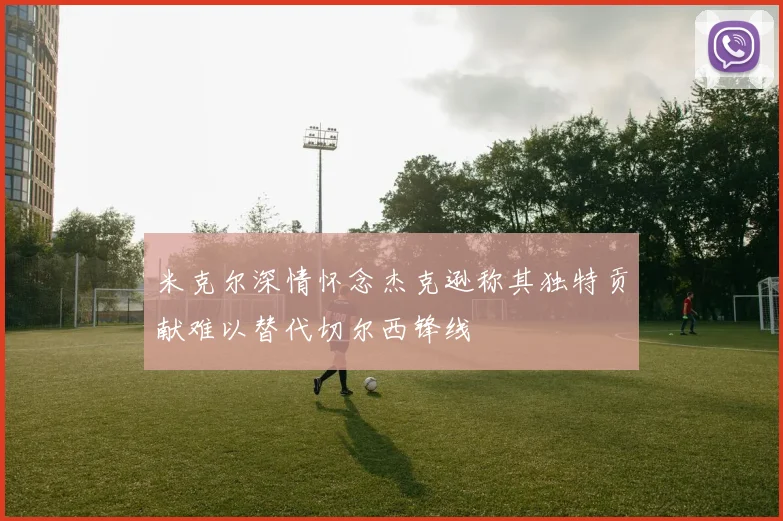 米克尔深情怀念杰克逊称其独特贡献难以替代切尔西锋线