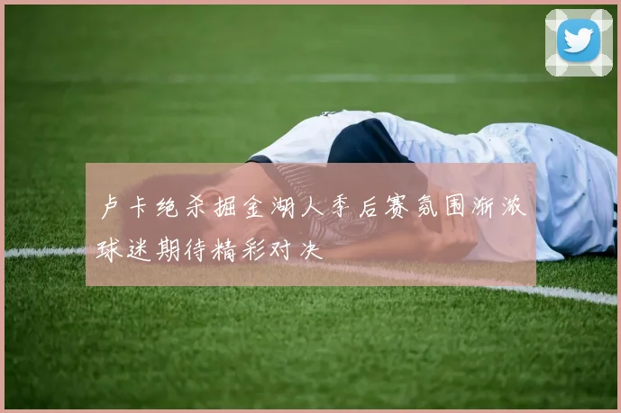 卢卡绝杀掘金湖人季后赛氛围渐浓球迷期待精彩对决