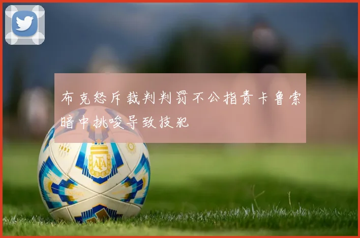 布克怒斥裁判判罚不公指责卡鲁索暗中挑唆导致技犯