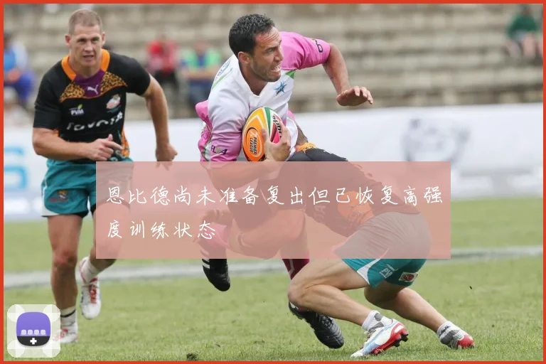 恩比德尚未准备复出但已恢复高强度训练状态