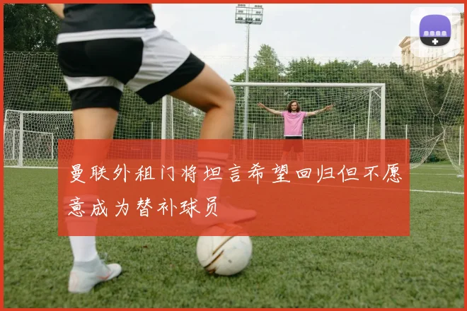 曼联外租门将坦言希望回归但不愿意成为替补球员