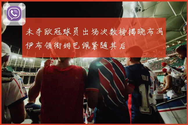 未夺欧冠球员出场次数榜揭晓布冯伊布领衔姆巴佩紧随其后