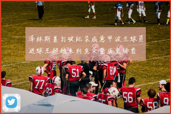 泽林斯基打破纪录成意甲波兰球员进球王超越米利克荣登历史榜首