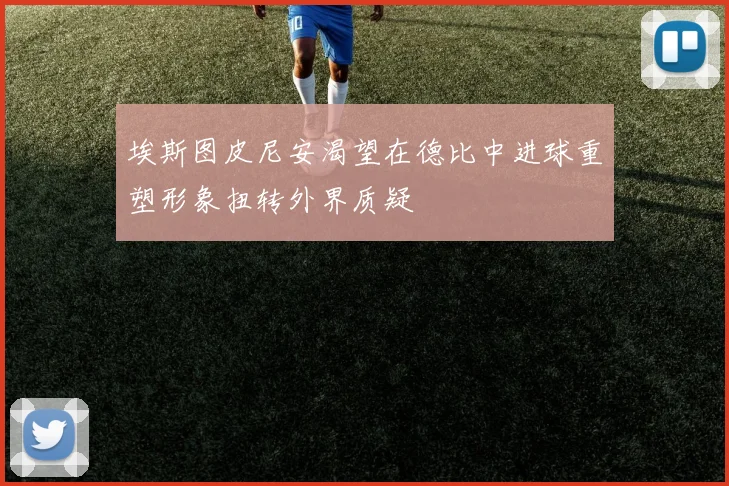 埃斯图皮尼安渴望在德比中进球重塑形象扭转外界质疑