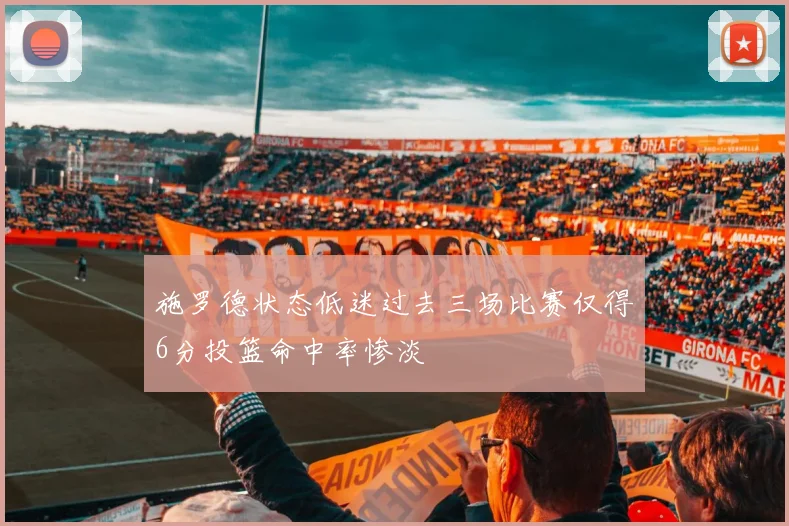 施罗德状态低迷过去三场比赛仅得6分投篮命中率惨淡
