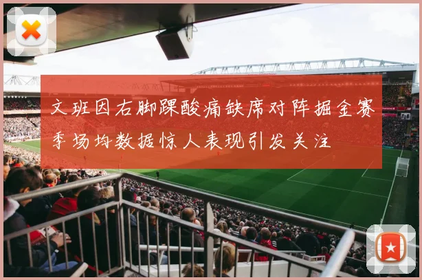 文班因右脚踝酸痛缺席对阵掘金赛季场均数据惊人表现引发关注