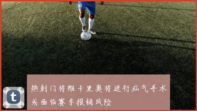 热刺门将维卡里奥将进行疝气手术或面临赛季报销风险