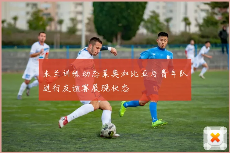 米兰训练动态莱奥加比亚与青年队进行友谊赛展现状态