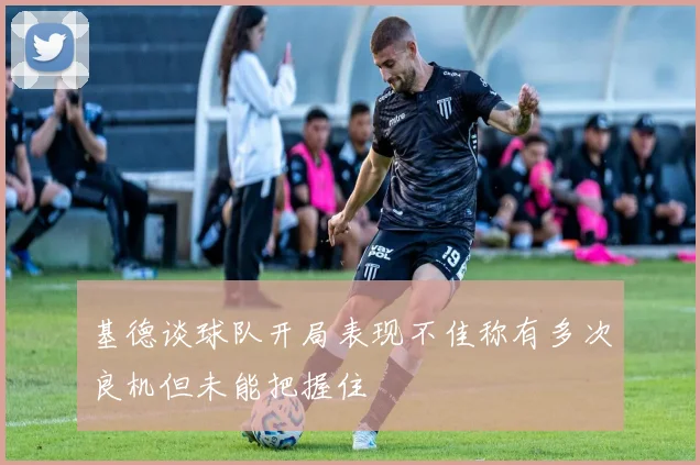 基德谈球队开局表现不佳称有多次良机但未能把握住