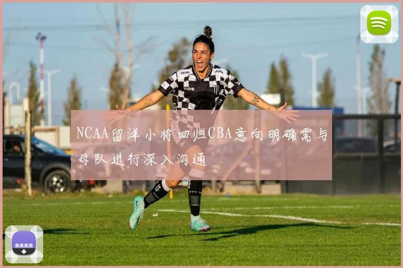 NCAA留洋小将回归CBA意向明确需与母队进行深入沟通