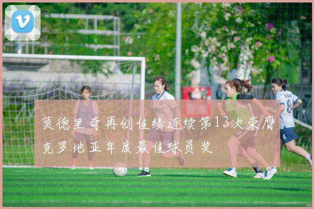 莫德里奇再创佳绩连续第13次荣膺克罗地亚年度最佳球员奖