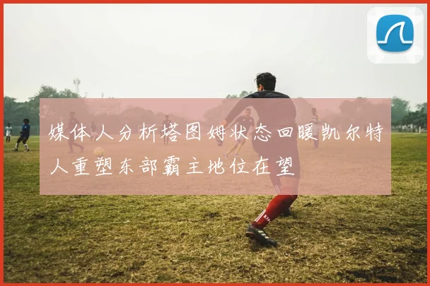 媒体人分析塔图姆状态回暖凯尔特人重塑东部霸主地位在望