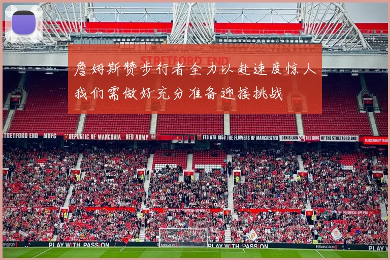 詹姆斯赞步行者全力以赴速度惊人我们需做好充分准备迎接挑战