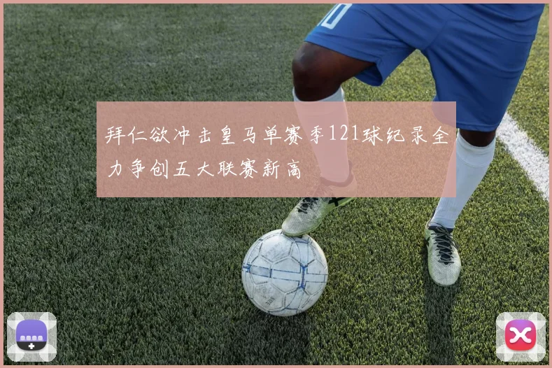 拜仁欲冲击皇马单赛季121球纪录全力争创五大联赛新高