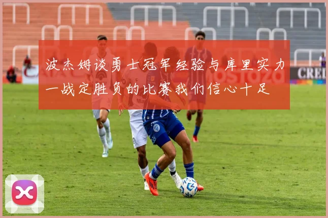 波杰姆谈勇士冠军经验与库里实力一战定胜负的比赛我们信心十足