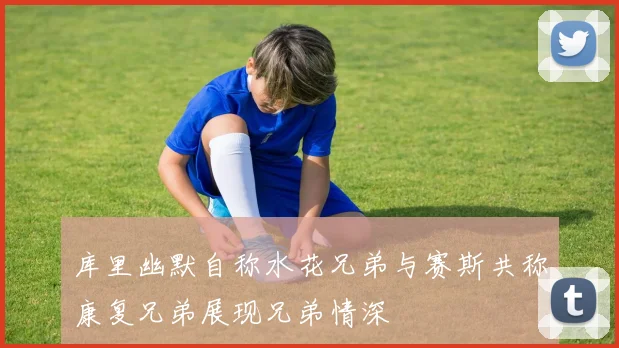 库里幽默自称水花兄弟与赛斯共称康复兄弟展现兄弟情深
