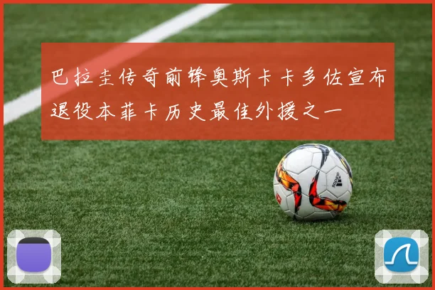 巴拉圭传奇前锋奥斯卡卡多佐宣布退役本菲卡历史最佳外援之一