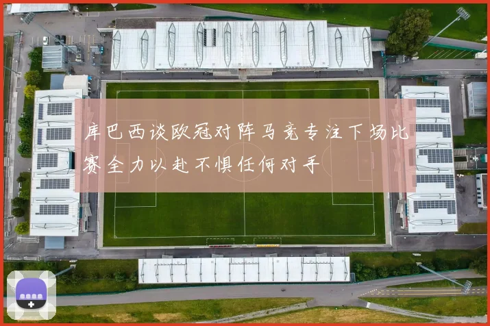 库巴西谈欧冠对阵马竞专注下场比赛全力以赴不惧任何对手