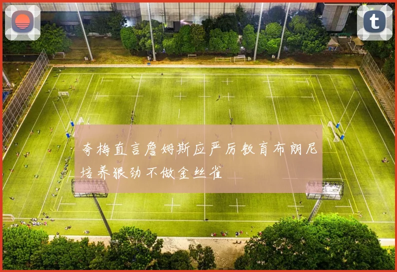 夸梅直言詹姆斯应严厉教育布朗尼培养狠劲不做金丝雀