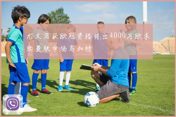 尤文若获欧冠资格将出4000万欧求购曼联中场乌加特