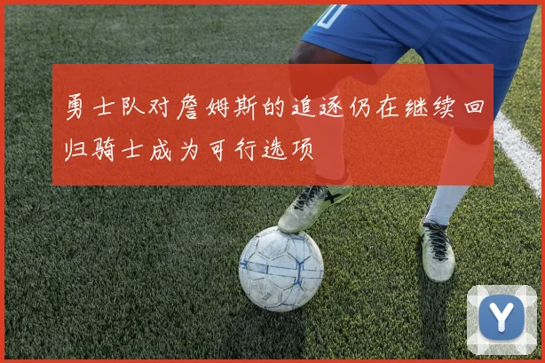 勇士队对詹姆斯的追逐仍在继续回归骑士成为可行选项
